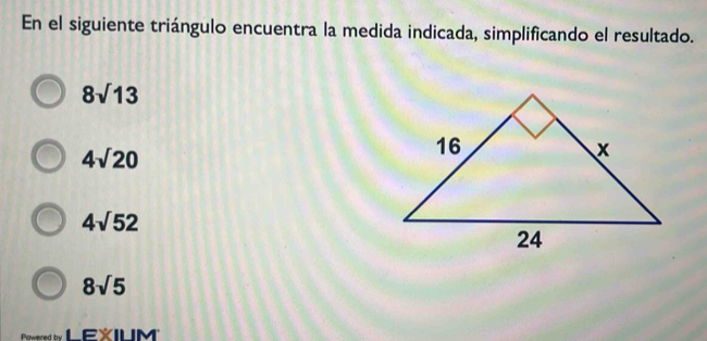 En el siguiente triángulo encuentra la medida indicada, simplificando el resultado.
8sqrt(13)
4sqrt(20)
4sqrt(52)
8sqrt(5)
Powered by LEXIUM