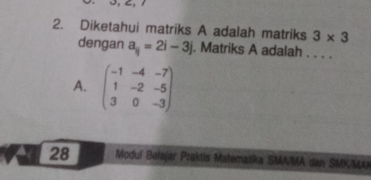 Diketahui matriks A adalah matriks 3* 3
dengan a_ij=2i-3j. Matriks A adalah . . . .
A. beginpmatrix -1&-4&-7 1&-2&-5 3&0&-3endpmatrix
28
Modul Belajar Praktis Matematika SMA/MA dan SMK/MAK