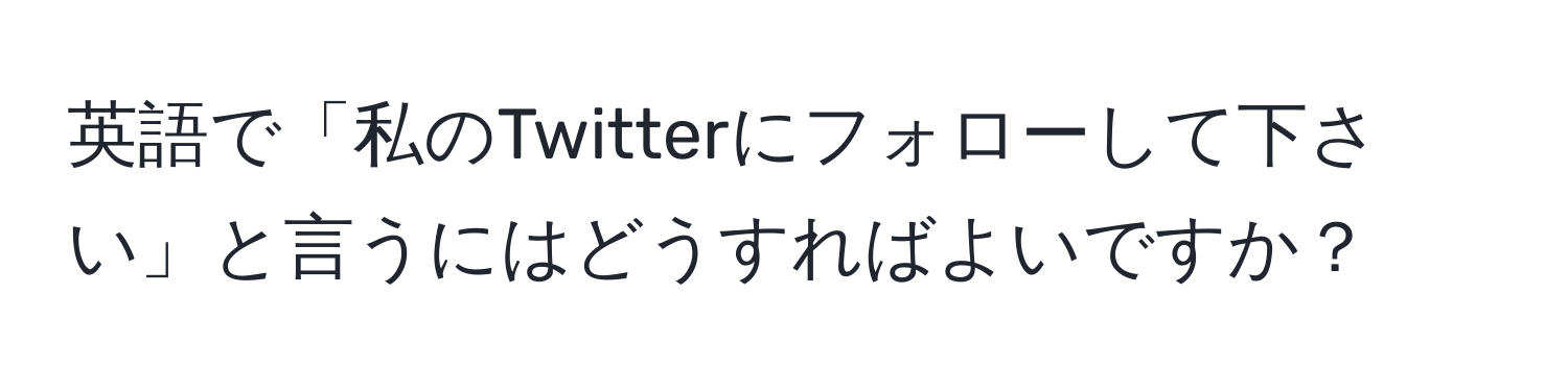 英語で「私のTwitterにフォローして下さい」と言うにはどうすればよいですか？