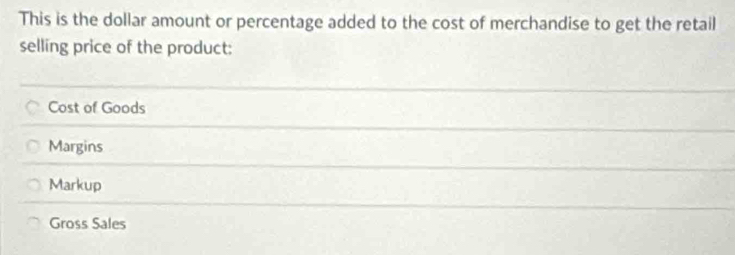 This is the dollar amount or percentage added to the cost of merchandise to get the retail
selling price of the product:
Cost of Goods
Margins
Markup
Gross Sales