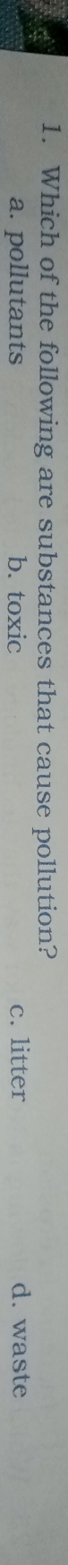 Which of the following are substances that cause pollution?
a. pollutants b. toxic c. litter d. waste