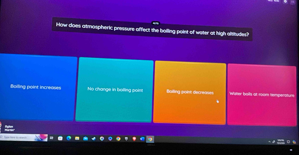 How does atmospheric pressure affect the boiling point of water at high altitudes?
Boiling point increases No change in boiling point Boiling point decreases Water boils at room temperature
Dylan
Martin'
Type here to wearch