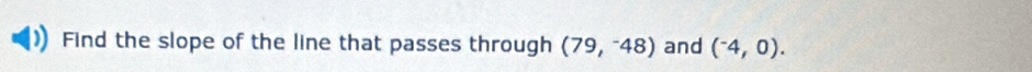 Find the slope of the line that passes through (79,-48) and (^-4,0).