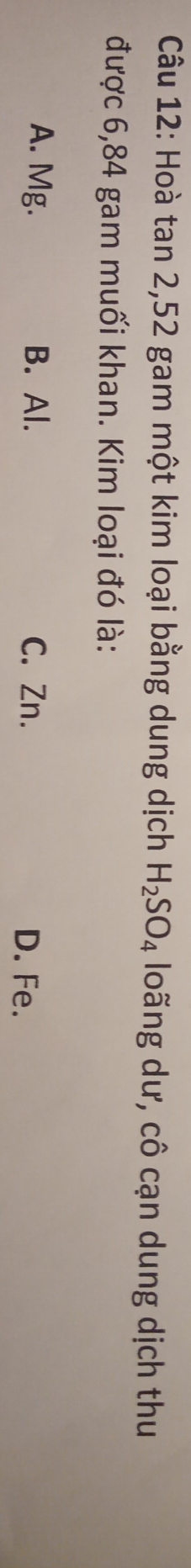 Hoà tan 2, 52 gam một kim loại bằng dung dịch H_2SO_4 loãng dư, cô cạn dung dịch thu
được 6,84 gam muối khan. Kim loại đó là:
A. Mg. B. Al. C. Zn. D. Fe.