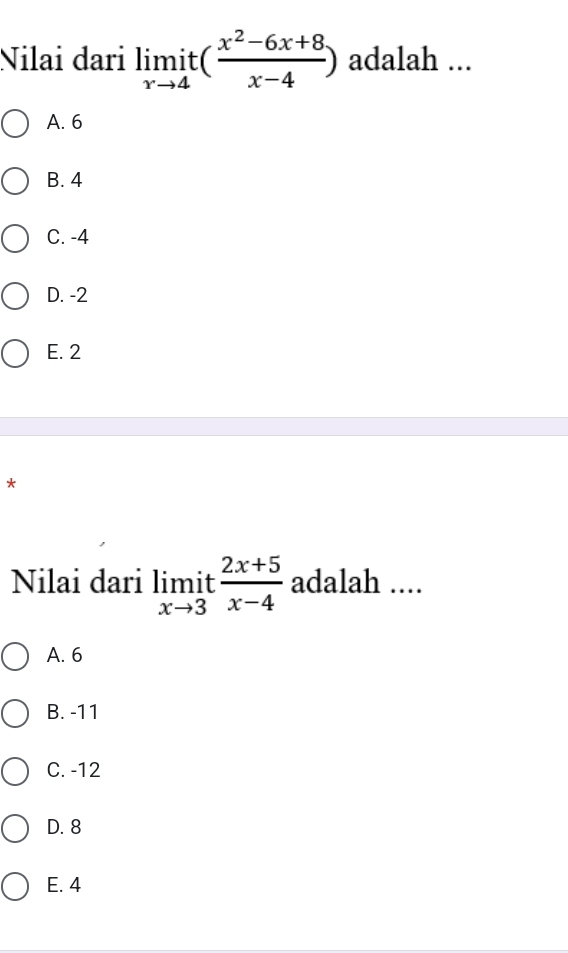 Nilai đari limlimits _xto 4it( (x^2-6x+8)/x-4 ) adalah ...
A. 6
B. 4
C. -4
D. -2
E. 2
*
Nilai dari limlimits _xto 3it (2x+5)/x-4  adalah ....
A. 6
B. -11
C. -12
D. 8
E. 4