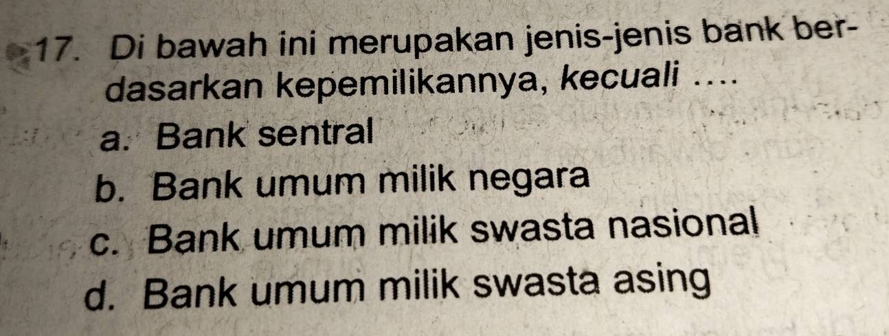 Di bawah ini merupakan jenis-jenis bank ber-
dasarkan kepemilikannya, kecuali ....
a. Bank sentral
b. Bank umum milik negara
c. Bank umum milik swasta nasional
d. Bank umum milik swasta asing