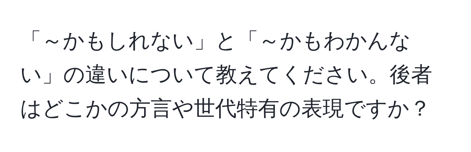 「～かもしれない」と「～かもわかんない」の違いについて教えてください。後者はどこかの方言や世代特有の表現ですか？