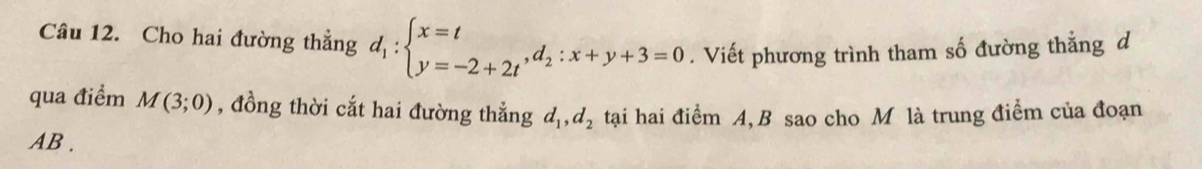 Cho hai đường thẳng d_1:beginarrayl x=t y=-2+2tendarray. , d_2:x+y+3=0. Viết phương trình tham số đường thắng d
qua điểm M(3;0) , đồng thời cắt hai đường thẳng d_1, d_2 tại hai điểm A, B sao cho M là trung điểm của đoạn
AB.