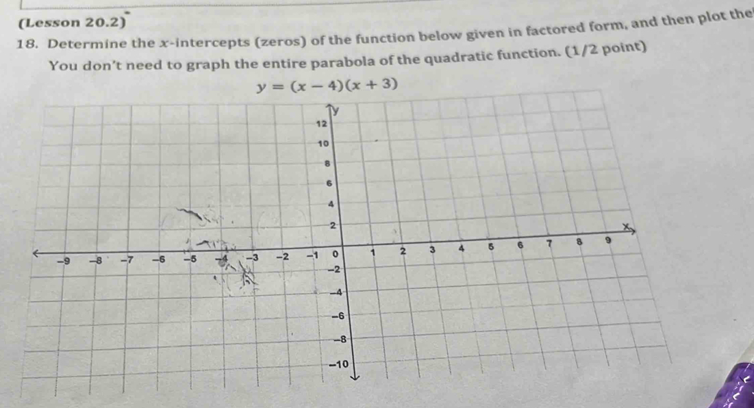 (Lesson 20.2)
18. Determine the x-intercepts (zeros) of the function below given in factored form, and then plot the
You don’t need to graph the entire parabola of the quadratic function. (1/2 point)