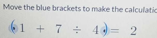 Move the blue brackets to make the calculatic
(1+7/ 4)=2