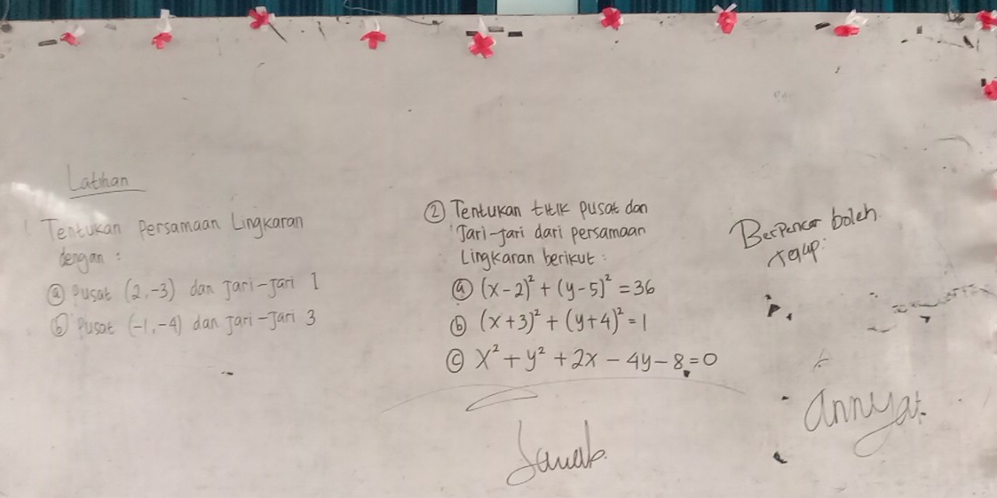 Lathan 
② Tentukan tiKk pusat don 
Tentukan Persamaan Lingkaran 
Jari-fari dari persamaan Berpencer bolch 
dengan: Lingkaran berikut: roup 
⑩ ousat (2,-3) dan Jari-fari 1 (x-2)^2+(y-5)^2=36
⑥ Pusat (-1,-4) dan Jari-Jari 3 (x+3)^2+(y+4)^2=1
x^2+y^2+2x-4y-8=0
faual 
anngg