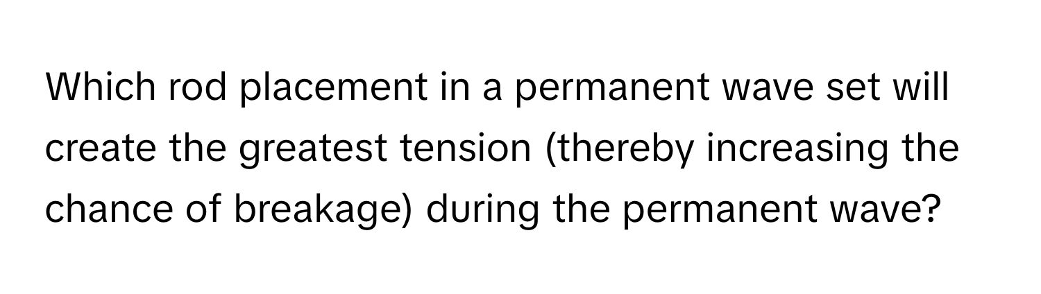 Which rod placement in a permanent wave set will create the greatest tension (thereby increasing the chance of breakage) during the permanent wave?