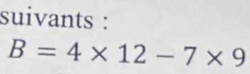 suivants :
B=4* 12-7* 9