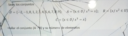 Sean los conjuntos
U= -2,-1,0,1,2,3,4,5,6,7,8,9; A= x∈ U/x^3=x; B!=  x/x^2∈ U
C= x∈ U/x^3=x
Hallar el conjunto (A-B) y su número de elementos