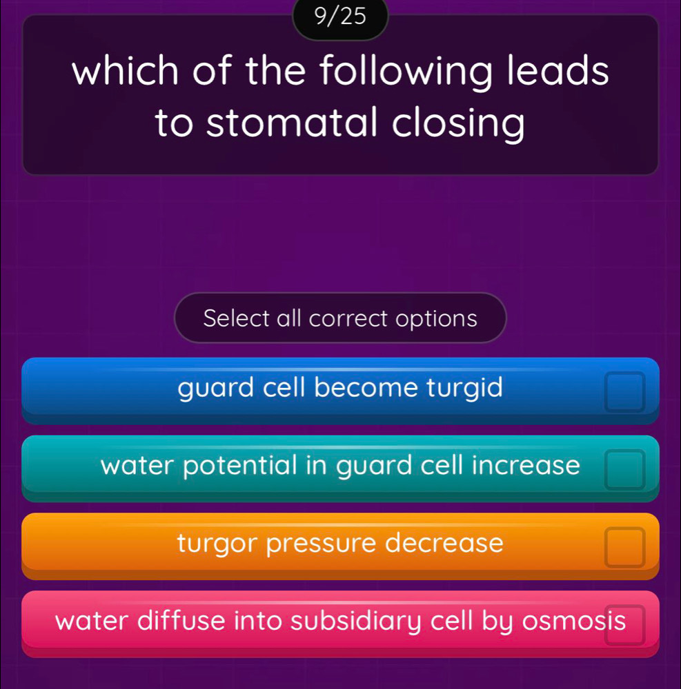 9/25
which of the following leads
to stomatal closing
Select all correct options
guard cell become turgid
water potential in guard cell increase
turgor pressure decrease
water diffuse into subsidiary cell by osmosis