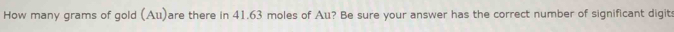 How many grams of gold (Au)are there in 41.63 moles of Au? Be sure your answer has the correct number of significant digits