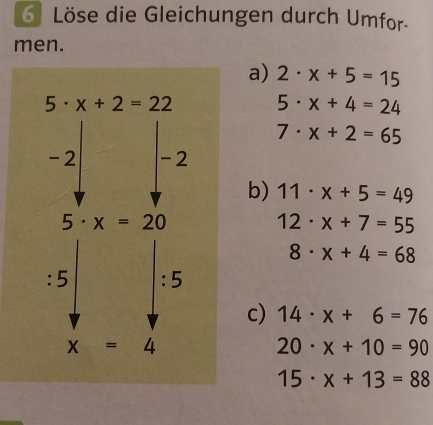 Löse die Gleichungen durch Umfor-
men.
a) 2· x+5=15
5· x+4=24
7· x+2=65
b) 11· x+5=49
12· x+7=55
8· x+4=68
c) 14· x+6=76
20· x+10=90
15· x+13=88