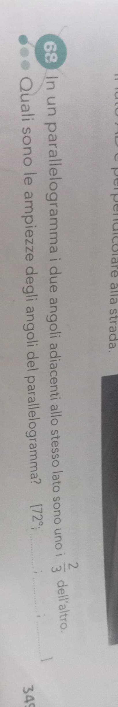 idicolare alla strada.
68 n un parallelogramma i due angoli adiacenti allo stesso lato sono uno i  2/3  dell’altro. 
Quali sono le ampiezze degli angoli del parallelogramma? [72°; _ 
_. 
_ 
349