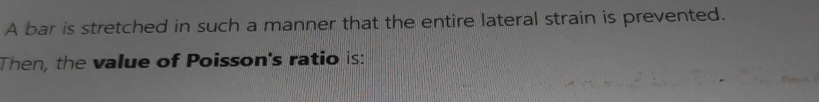 A bar is stretched in such a manner that the entire lateral strain is prevented. 
Then, the value of Poisson's ratio is: