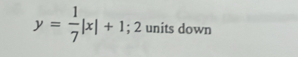 y= 1/7 |x|+1; 2 units down