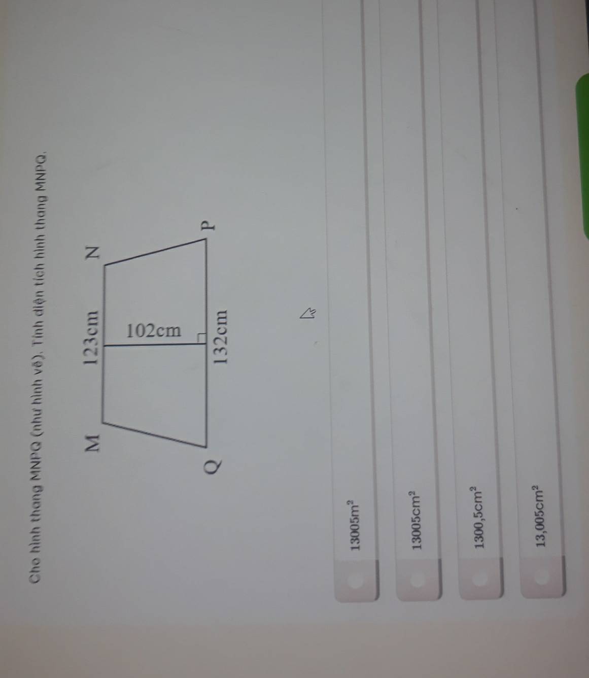 Cho hình thang MNPQ (như hình vẽ). Tính diện tích hình thang MNPQ,
13005m^2
13005cm^2
1300,5cm^2
13,005cm^2