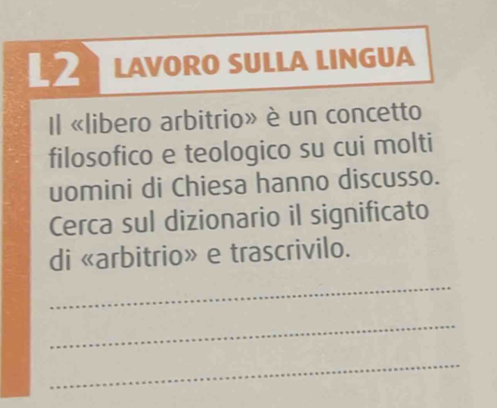 LAVORO SULLA LINGUA 
Il «libero arbitrio» è un concetto 
filosofico e teologico su cui molti 
uomini di Chiesa hanno discusso. 
Cerca sul dizionario il significato 
di «arbitrio» e trascrivilo. 
_ 
_ 
_