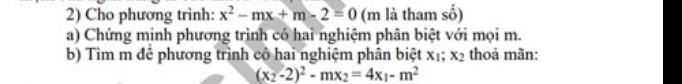 Cho phương trình: x^2-mx+m-2=0 (m là tham số)
a) Chứng minh phương trình có hai nghiệm phân biệt với mọi m.
b) Tìm m để phương trình có hai nghiệm phân biệt x_1; x_2 thoả mãn:
(x_2-2)^2-mx_2=4x_1-m^2