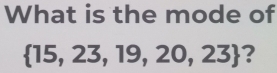 What is the mode of
 15,23,19,20,23 ?