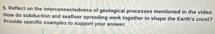 Reflect on the interconnectedness of geological processes mentioned in the video. 
How do subduction and seafloor spreading work together to shape the Earth's crust? 
Provide specific examples to support your answer.