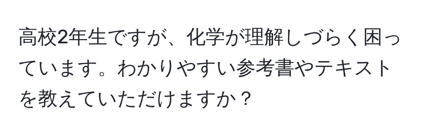 高校2年生ですが、化学が理解しづらく困っています。わかりやすい参考書やテキストを教えていただけますか？