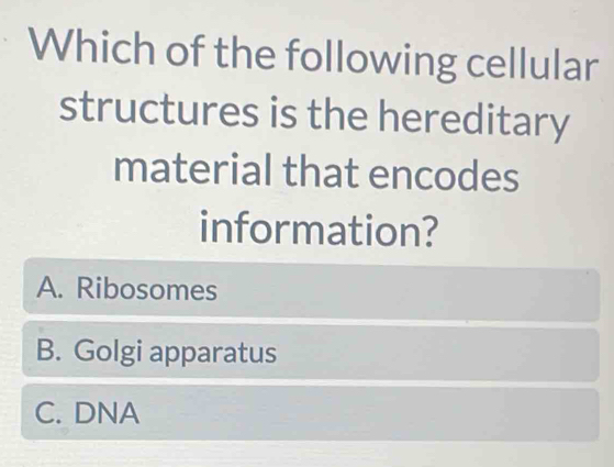 Which of the following cellular
structures is the hereditary
material that encodes
information?
A. Ribosomes
B. Golgi apparatus
C. DNA