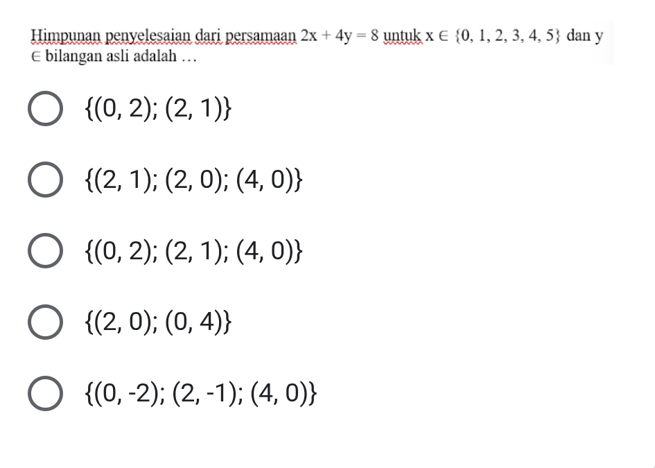 Himpunan penyelesaian dari persamaan 2x+4y=8 untuk x∈  0,1,2,3,4,5 dan y
€ bilangan asli adalah …
 (0,2);(2,1)
 (2,1);(2,0);(4,0)
 (0,2);(2,1);(4,0)
 (2,0);(0,4)
 (0,-2);(2,-1);(4,0)