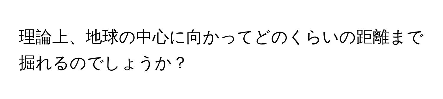 理論上、地球の中心に向かってどのくらいの距離まで掘れるのでしょうか？