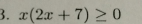 x(2x+7)≥ 0