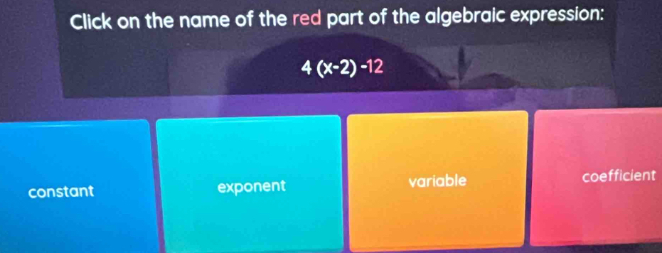 Click on the name of the red part of the algebraic expression:
4(x-2)-12
constant exponent variable coefficient