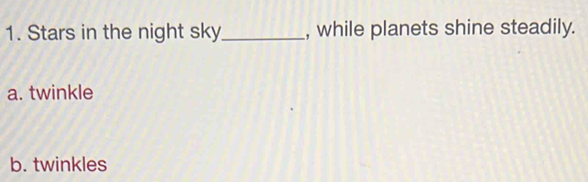 Stars in the night sky_ , while planets shine steadily.
a. twinkle
b. twinkles