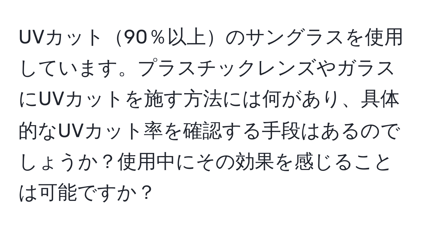 UVカット90％以上のサングラスを使用しています。プラスチックレンズやガラスにUVカットを施す方法には何があり、具体的なUVカット率を確認する手段はあるのでしょうか？使用中にその効果を感じることは可能ですか？