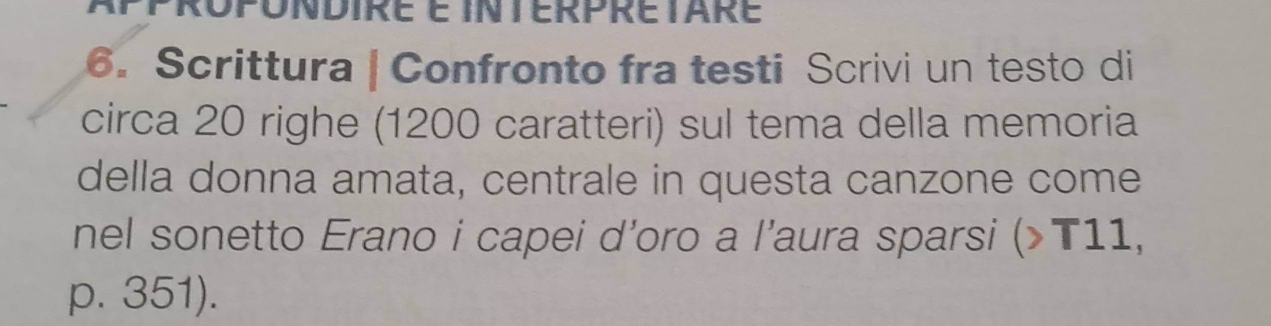 Appropondire é intErpretare 
6. Scrittura | Confronto fra testi Scrivi un testo di 
circa 20 righe (1200 caratteri) sul tema della memoria 
della donna amata, centrale in questa canzone come 
nel sonetto Erano i capei d’oro a l'aura sparsi (>T11, 
p. 351).