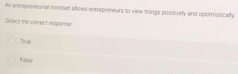 An entrepreneurial mindset allows entrepreneurs to view things positively and optimistically.
Select the correct response:
True
False