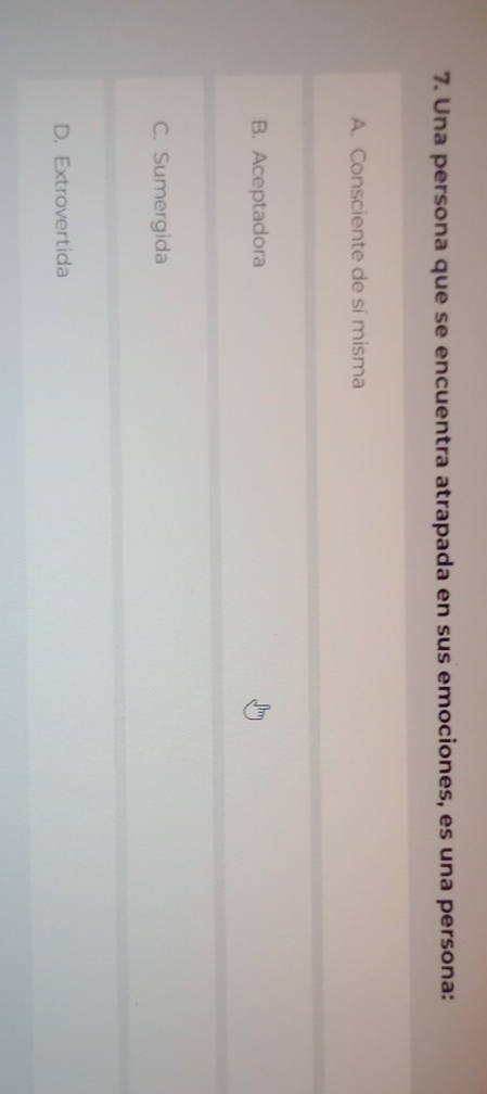 Una persona que se encuentra atrapada en sus emociones, es una persona:
A. Consciente de sí misma
B. Aceptadora
C. Sumergida
D. Extrovertida