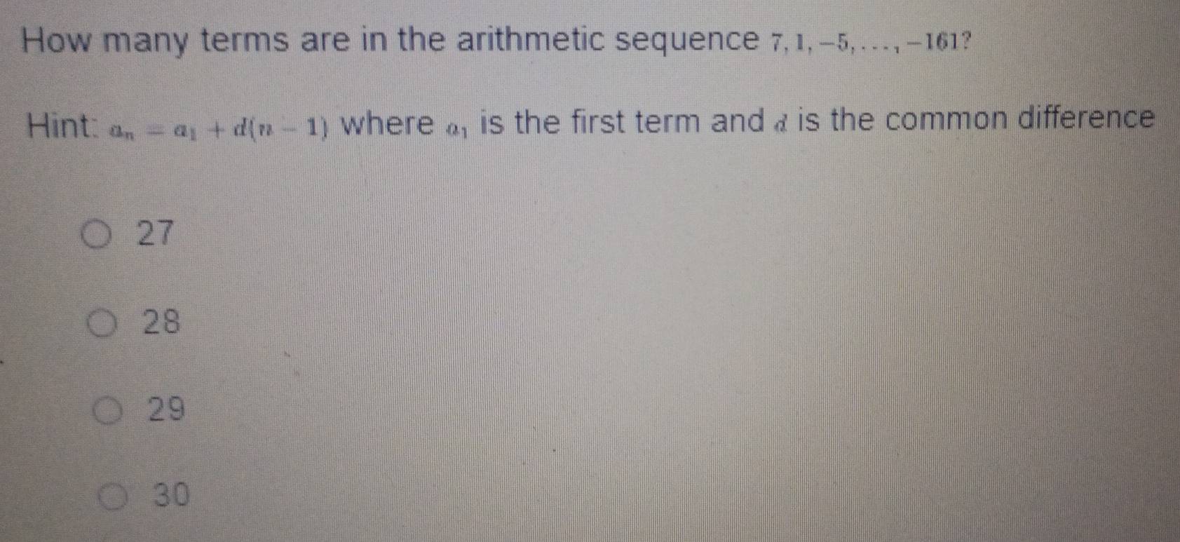 How many terms are in the arithmetic sequence 7, 1, -5, … , -161?
Hint: a_n=a_1+d(n-1) where a_1 is the first term and , is the common difference
27
28
29
30