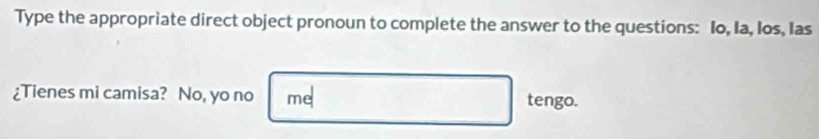 Type the appropriate direct object pronoun to complete the answer to the questions: Io, Ia, Ios, Ias 
¿Tienes mi camisa? No, yo no me tengo.