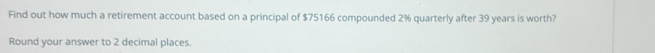 Find out how much a retirement account based on a principal of $75166 compounded 2% quarterly after 39 years is worth? 
Round your answer to 2 decimal places.