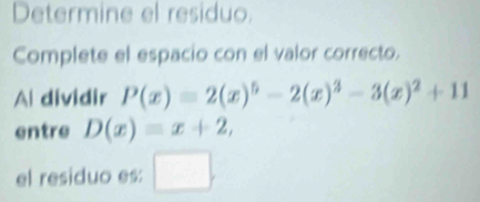 Determine el residuo.
Complete el espacio con el valor correcto.
A dividir P(x)=2(x)^5-2(x)^3-3(x)^2+11
entre D(x)=x+2, 
el residuo es: □ .