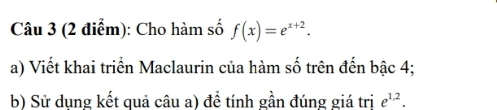 Cho hàm số f(x)=e^(x+2). 
a) Viết khai triển Maclaurin của hàm số trên đến bậc 4; 
b) Sử dụng kết quả câu a) để tính gần đúng giá tri e^(1,2).