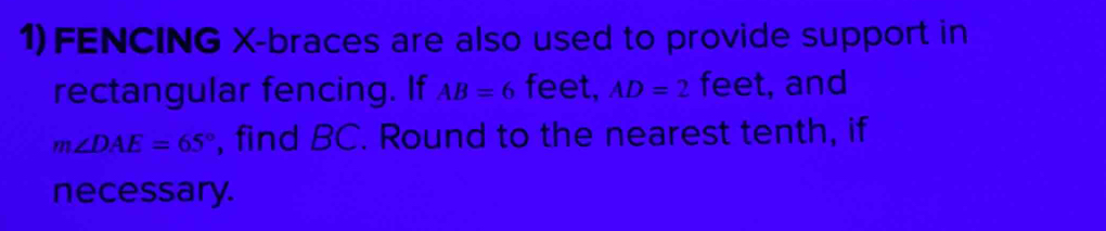 FENCING X -braces are also used to provide support in 
rectangular fencing. If AB=6 feet, AD=2 feet, and
m∠ DAE=65° , find BC. Round to the nearest tenth, if 
necessary.