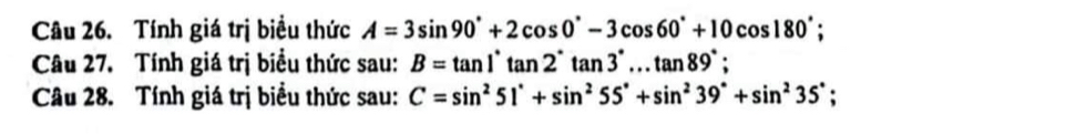 Tính giá trị biểu thức A=3sin 90°+2cos 0°-3cos 60°+10cos 180°; 
Câu 27. Tính giá trị biểu thức sau: B=tan 1°tan 2°tan 3°...tan 89°; 
Câu 28. Tính giá trị biểu thức sau: C=sin^251°+sin^255°+sin^239°+sin^235°