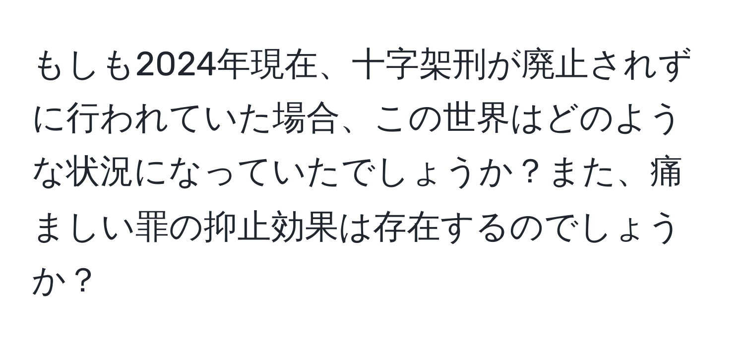 もしも2024年現在、十字架刑が廃止されずに行われていた場合、この世界はどのような状況になっていたでしょうか？また、痛ましい罪の抑止効果は存在するのでしょうか？