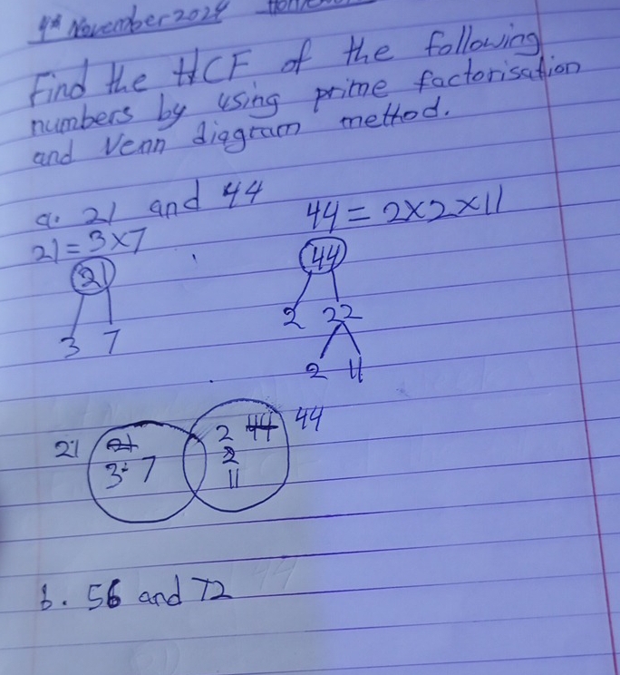 4^x November 2024 toe 
Find the CF of the following 
numbers by using prime factorisation 
and Venn diagram method. 
a. 21 and 44
44=2* 2* 11
21=3* 7
44
Q
22
3 7
2
2 44
21
3+7 2
l1
6. 56 and 72