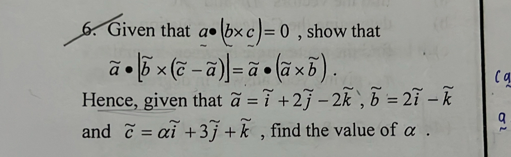 Given that a· (b* c)=0 , show that
beginarrayr sim  aendarray · |widehat b* (vector c-widehat a)]=vector a· (widehat a* widehat b). 
Hence, given that widehat a=widehat i+2widehat j-2widehat k, widehat b=2widehat i-widehat k
and vector c=alpha widehat i+3widehat j+widehat k , find the value of α.